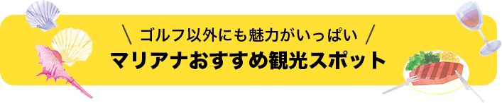 ゴルフ以外にも魅力がいっぱい マリアナおすすめ観光スポット